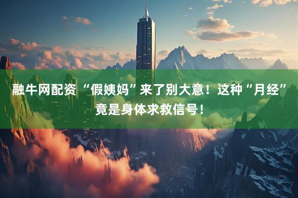 融牛网配资 “假姨妈”来了别大意！这种“月经”竟是身体求救信号！