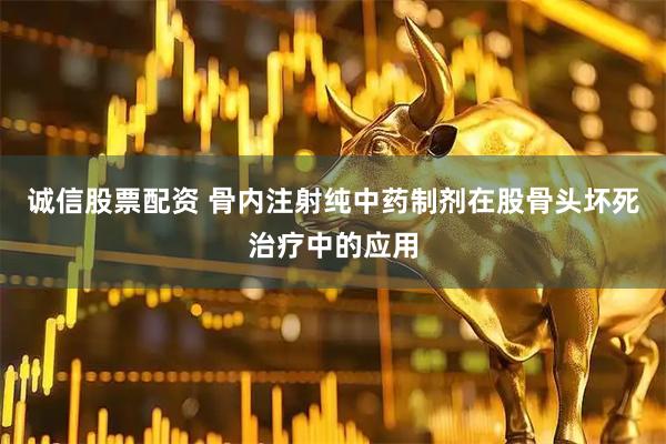 诚信股票配资 骨内注射纯中药制剂在股骨头坏死治疗中的应用