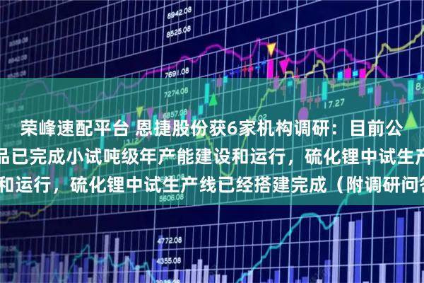 荣峰速配平台 恩捷股份获6家机构调研：目前公司固态用高纯硫化锂产品已完成小试吨级年产能建设和运行，硫化锂中试生产线已经搭建完成（附调研问答）