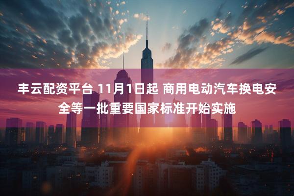 丰云配资平台 11月1日起 商用电动汽车换电安全等一批重要国家标准开始实施