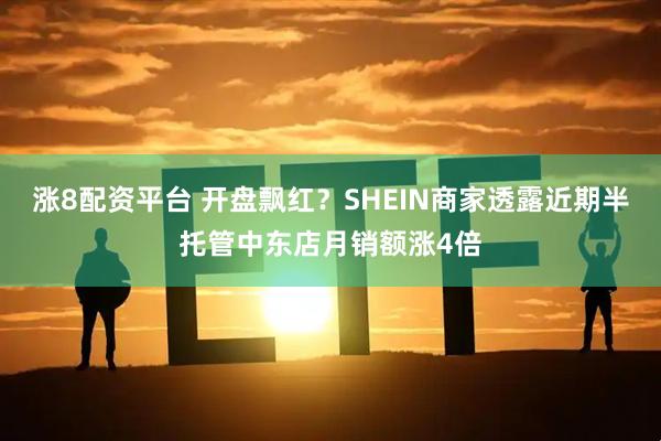 涨8配资平台 开盘飘红？SHEIN商家透露近期半托管中东店月销额涨4倍
