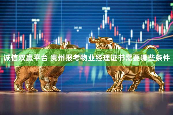 诚信双赢平台 贵州报考物业经理证书需要哪些条件