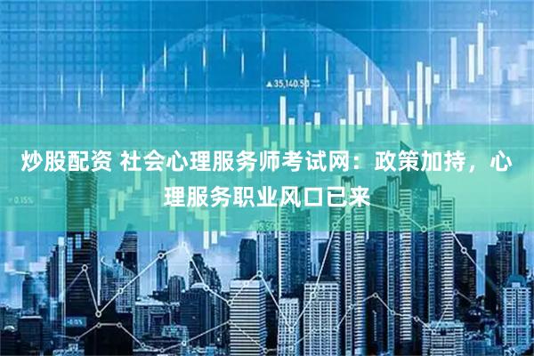 炒股配资 社会心理服务师考试网：政策加持，心理服务职业风口已来