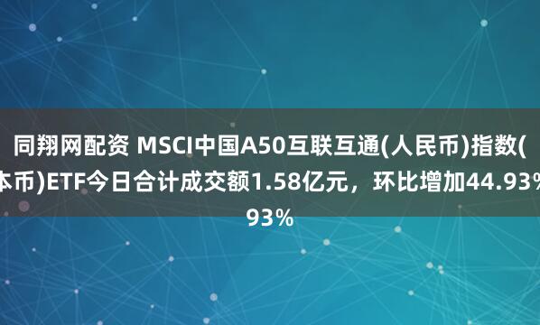 同翔网配资 MSCI中国A50互联互通(人民币)指数(本币)ETF今日合计成交额1.58亿元，环比增加44.93%