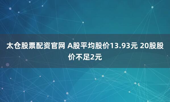 太仓股票配资官网 A股平均股价13.93元 20股股价不足2元