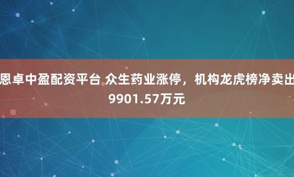 恩卓中盈配资平台 众生药业涨停，机构龙虎榜净卖出9901.57万元
