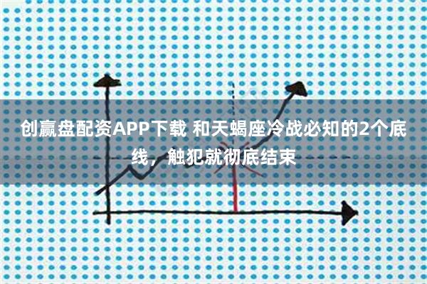 创赢盘配资APP下载 和天蝎座冷战必知的2个底线，触犯就彻底结束