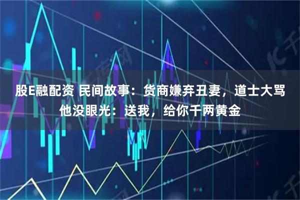 股E融配资 民间故事：货商嫌弃丑妻，道士大骂他没眼光：送我，给你千两黄金