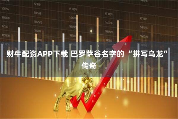 财牛配资APP下载 巴罗萨谷名字的 “拼写乌龙” 传奇