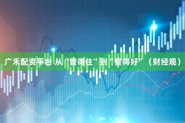 广禾配资平台 从“管得住”到“管得好”（财经观）