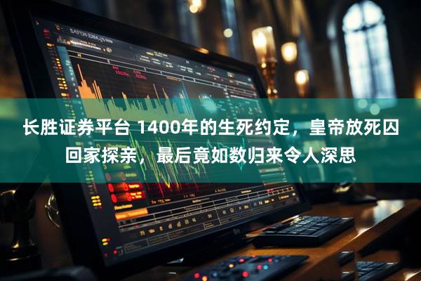 长胜证券平台 1400年的生死约定，皇帝放死囚回家探亲，最后竟如数归来令人深思