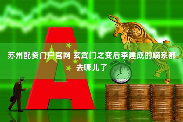 苏州配资门户官网 玄武门之变后李建成的嫡系都去哪儿了