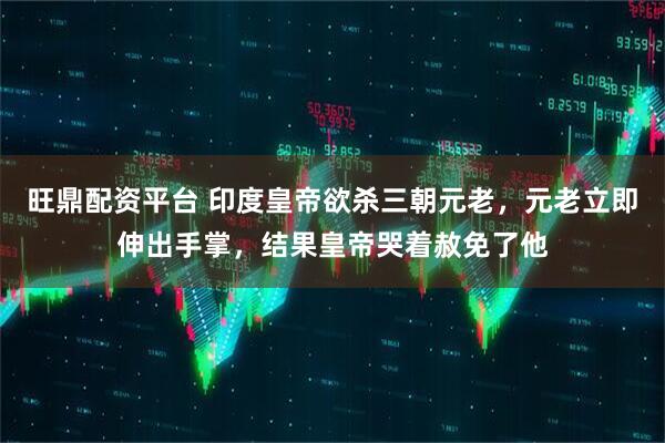 旺鼎配资平台 印度皇帝欲杀三朝元老，元老立即伸出手掌，结果皇帝哭着赦免了他