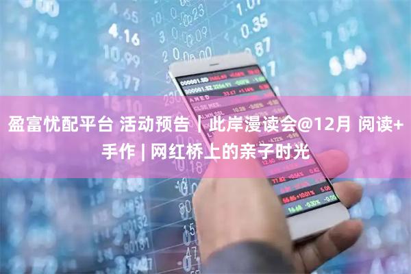 盈富忧配平台 活动预告｜此岸漫读会@12月 阅读+手作 | 网红桥上的亲子时光