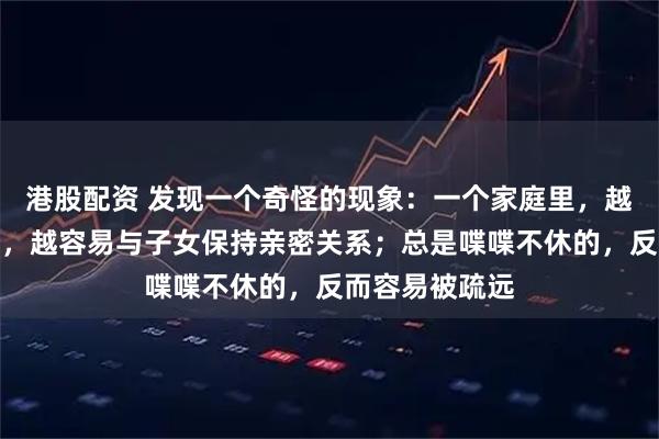 港股配资 发现一个奇怪的现象：一个家庭里，越是话少的父母，越容易与子女保持亲密关系；总是喋喋不休的，反而容易被疏远