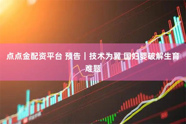 点点金配资平台 预告｜技术为翼 国妇婴破解生育难题