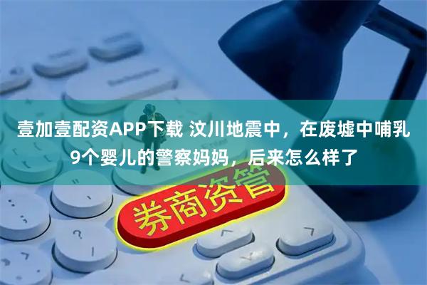 壹加壹配资APP下载 汶川地震中，在废墟中哺乳9个婴儿的警察妈妈，后来怎么样了