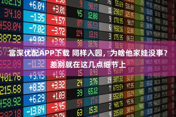 富深优配APP下载 同样入园，为啥他家娃没事？差别就在这几点细节上