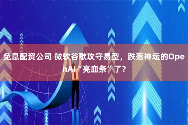 免息配资公司 微软谷歌攻守易型，跌落神坛的OpenAI“亮血条”了？