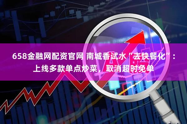 658金融网配资官网 南城香试水“去快餐化”：上线多款单点炒菜，取消超时免单