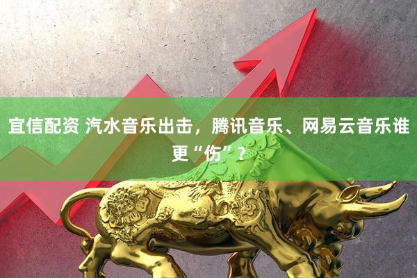 宜信配资 汽水音乐出击，腾讯音乐、网易云音乐谁更“伤”？