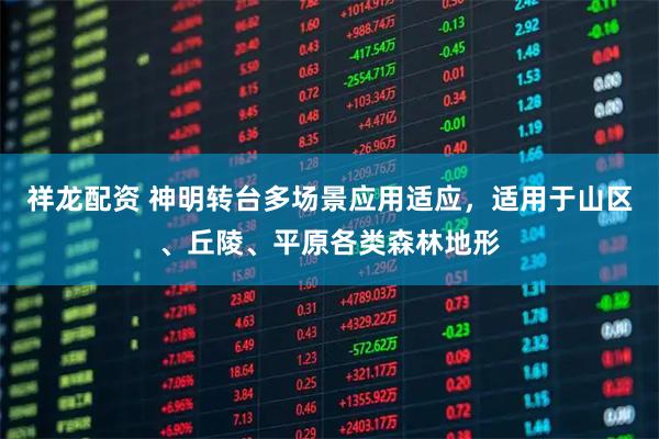 祥龙配资 神明转台多场景应用适应，适用于山区、丘陵、平原各类森林地形