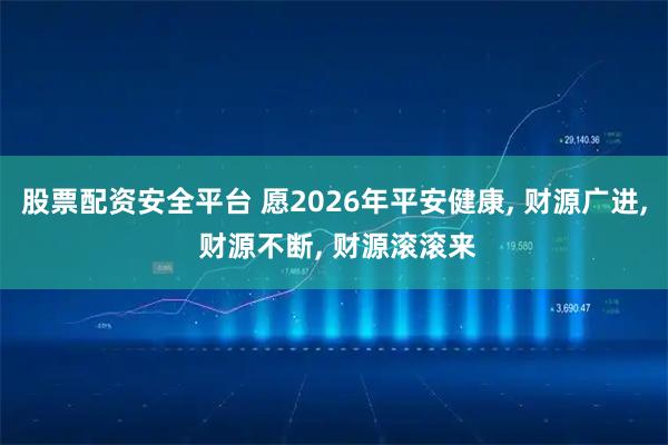 股票配资安全平台 愿2026年平安健康, 财源广进, 财源不断, 财源滚滚来