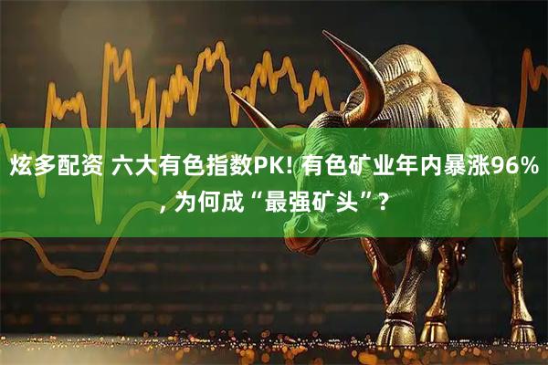 炫多配资 六大有色指数PK! 有色矿业年内暴涨96%, 为何成“最强矿头”?