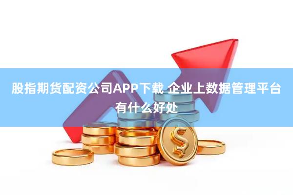 股指期货配资公司APP下载 企业上数据管理平台有什么好处