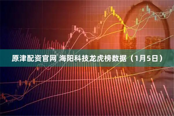 原津配资官网 海阳科技龙虎榜数据（1月5日）