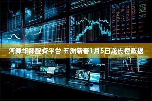 河源华锋配资平台 五洲新春1月5日龙虎榜数据