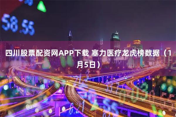 四川股票配资网APP下载 塞力医疗龙虎榜数据（1月5日）