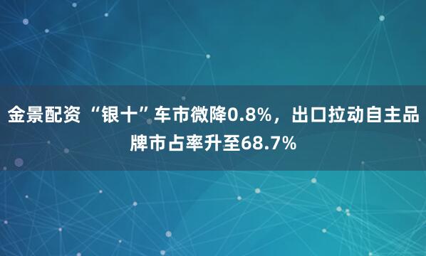 金景配资 “银十”车市微降0.8%，出口拉动自主品牌市占率升至68.7%