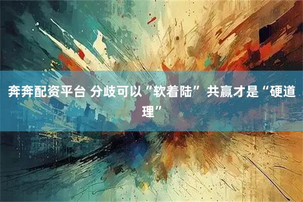 奔奔配资平台 分歧可以“软着陆” 共赢才是“硬道理”