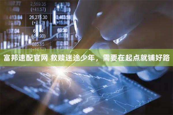 富邦速配官网 救赎迷途少年，需要在起点就铺好路