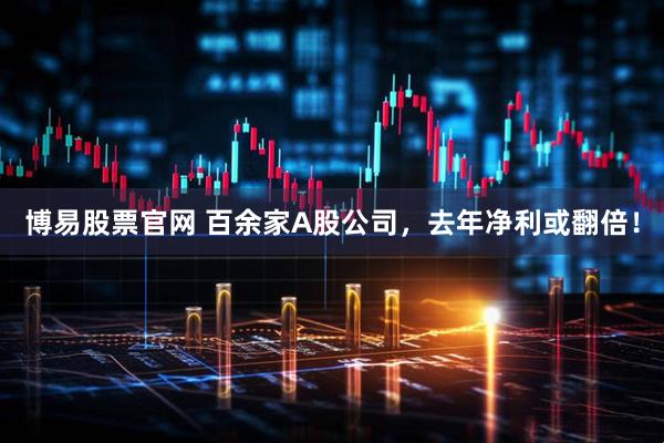 博易股票官网 百余家A股公司，去年净利或翻倍！