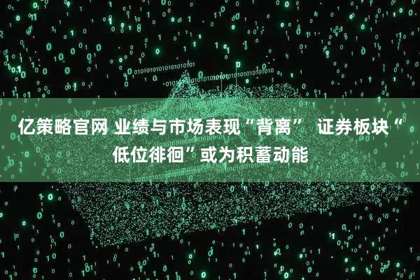 亿策略官网 业绩与市场表现“背离”  证券板块“低位徘徊”或为积蓄动能