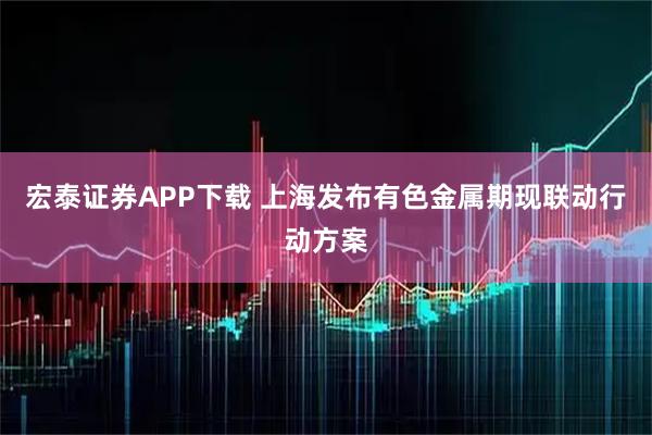 宏泰证券APP下载 上海发布有色金属期现联动行动方案