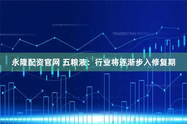 永隆配资官网 五粮液：行业将逐渐步入修复期