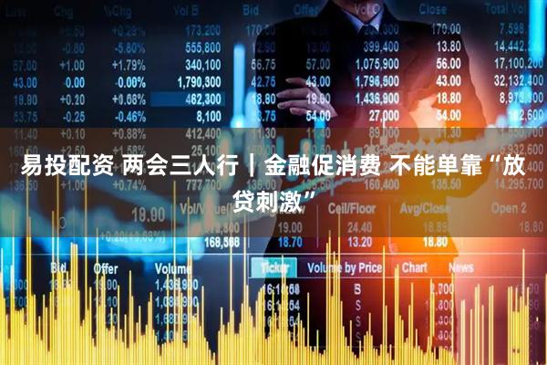 易投配资 两会三人行｜金融促消费 不能单靠“放贷刺激”