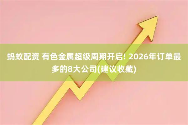 蚂蚁配资 有色金属超级周期开启! 2026年订单最多的8大公司(建议收藏)