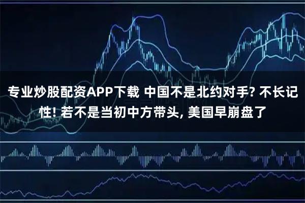 专业炒股配资APP下载 中国不是北约对手? 不长记性! 若不是当初中方带头, 美国早崩盘了