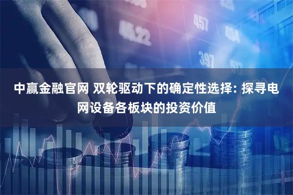 中赢金融官网 双轮驱动下的确定性选择: 探寻电网设备各板块的投资价值