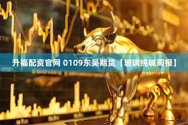 升福配资官网 0109东吴期货【玻璃纯碱周报】