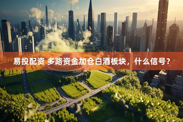 易投配资 多路资金加仓白酒板块，什么信号？