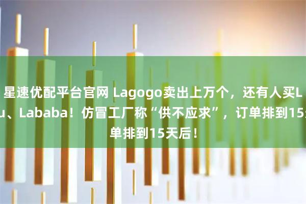 星速优配平台官网 Lagogo卖出上万个，还有人买Lafufu、Lababa！仿冒工厂称“供不应求”，订单排到15天后！