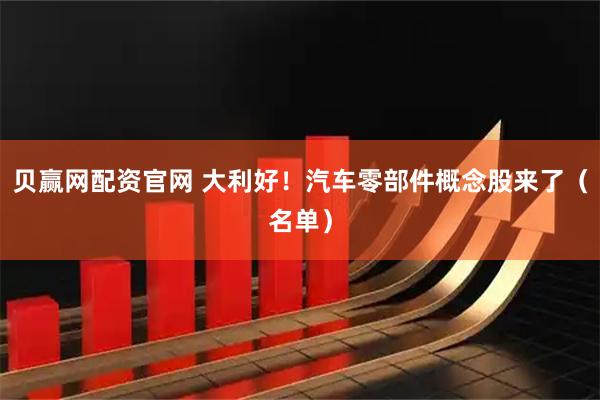 贝赢网配资官网 大利好！汽车零部件概念股来了（名单）