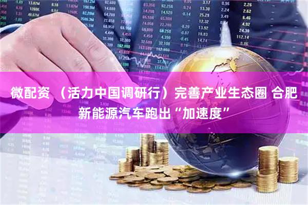 微配资 （活力中国调研行）完善产业生态圈 合肥新能源汽车跑出“加速度”