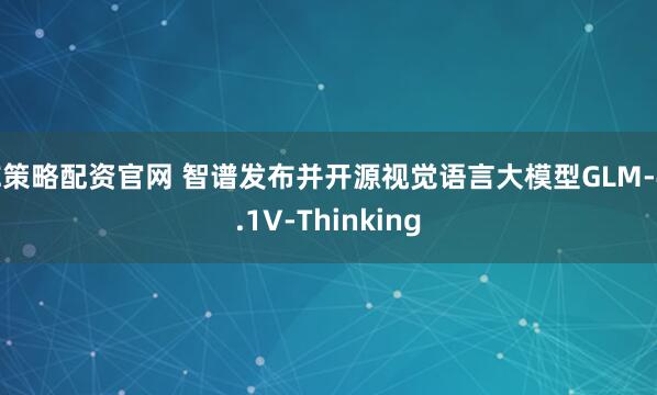 E策略配资官网 智谱发布并开源视觉语言大模型GLM-4.1V-Thinking
