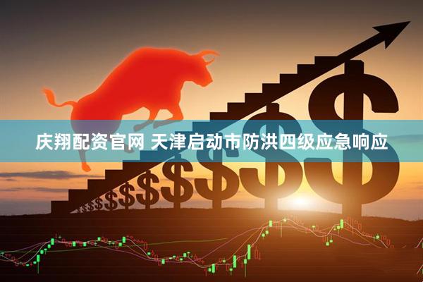 庆翔配资官网 天津启动市防洪四级应急响应